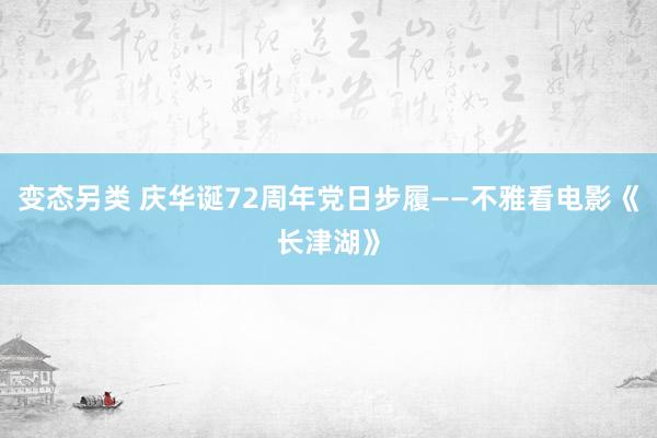 变态另类 庆华诞72周年党日步履——不雅看电影《长津湖》