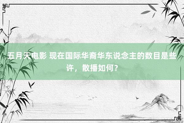 五月天电影 现在国际华裔华东说念主的数目是些许，散播如何？