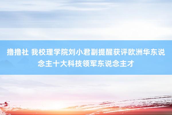 撸撸社 我校理学院刘小君副提醒获评欧洲华东说念主十大科技领军东说念主才
