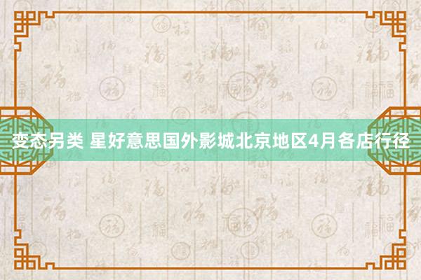 变态另类 星好意思国外影城北京地区4月各店行径
