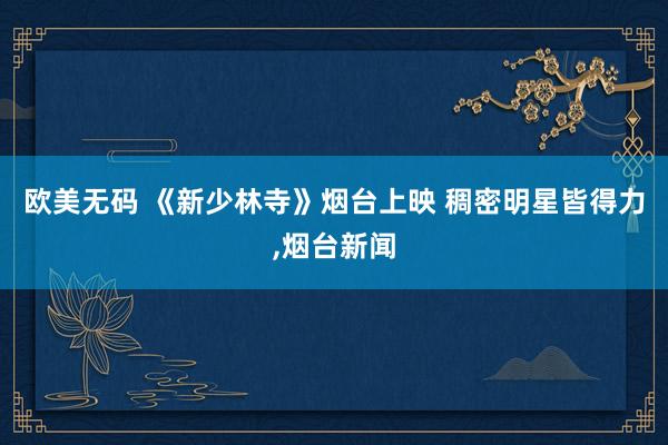欧美无码 《新少林寺》烟台上映 稠密明星皆得力，烟台新闻