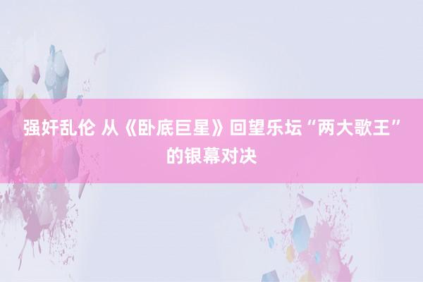 强奸乱伦 从《卧底巨星》回望乐坛“两大歌王”的银幕对决