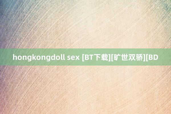 hongkongdoll sex [BT下载][旷世双骄][BD