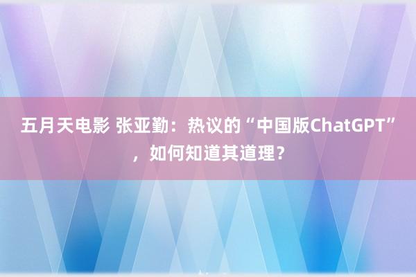 五月天电影 张亚勤：热议的“中国版ChatGPT”，如何知道其道理？