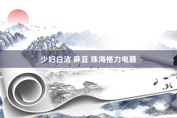 少妇白洁 麻豆 珠海格力电器