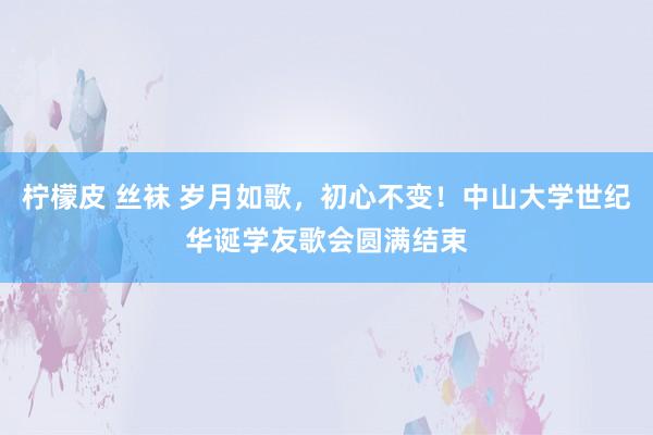 柠檬皮 丝袜 岁月如歌，初心不变！中山大学世纪华诞学友歌会圆满结束