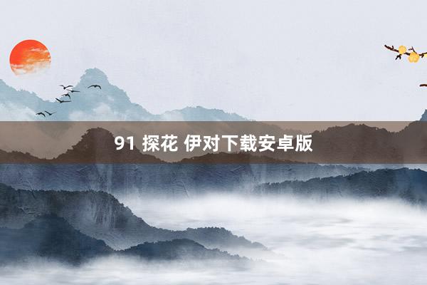 91 探花 伊对下载安卓版