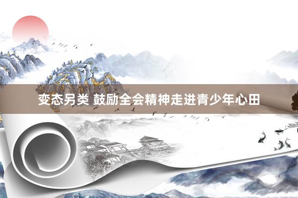 变态另类 鼓励全会精神走进青少年心田