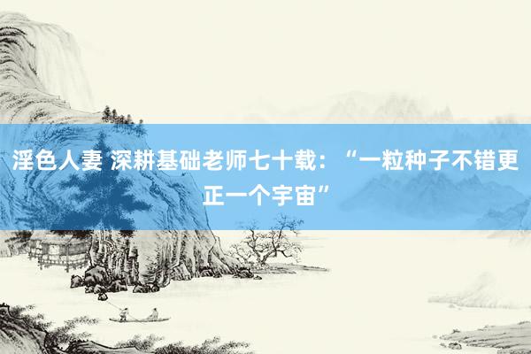 淫色人妻 深耕基础老师七十载：“一粒种子不错更正一个宇宙”