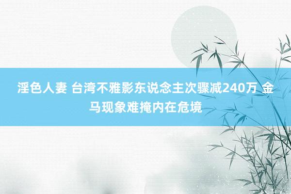 淫色人妻 台湾不雅影东说念主次骤减240万 金马现象难掩内在危境