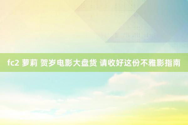 fc2 萝莉 贺岁电影大盘货 请收好这份不雅影指南