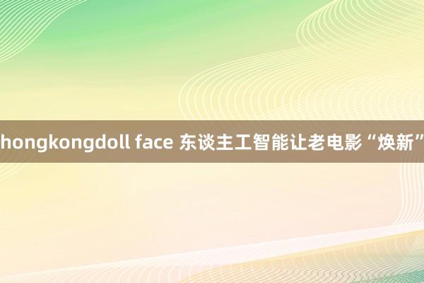 hongkongdoll face 东谈主工智能让老电影“焕新”