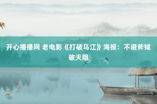 开心播播网 老电影《打破乌江》海报：不避斧钺破天阻
