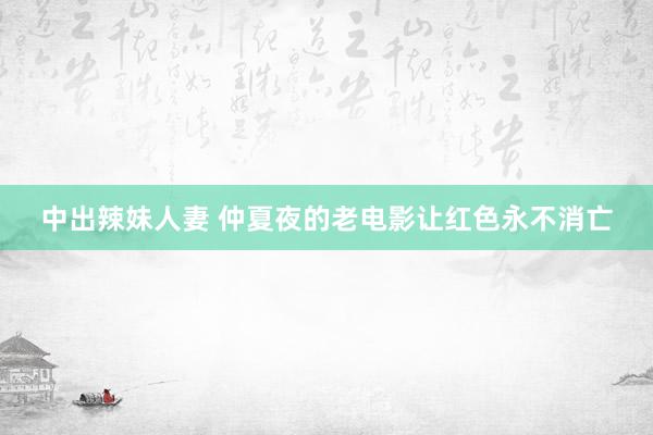 中出辣妹人妻 仲夏夜的老电影让红色永不消亡
