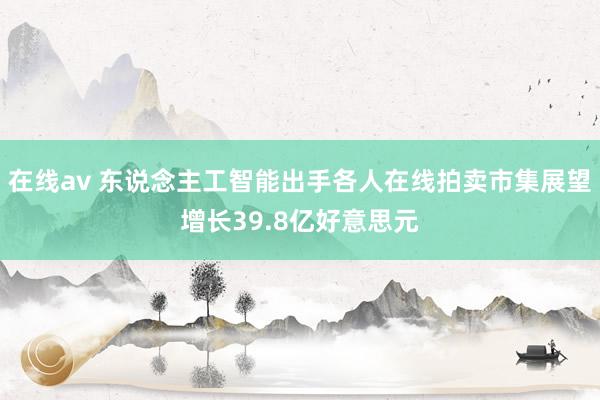 在线av 东说念主工智能出手各人在线拍卖市集展望增长39.8亿好意思元