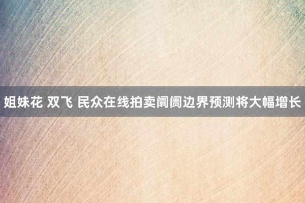 姐妹花 双飞 民众在线拍卖阛阓边界预测将大幅增长