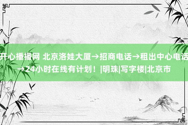 开心播播网 北京洛娃大厦→招商电话→租出中心电话→24小时在线有计划！|明珠|写字楼|北京市
