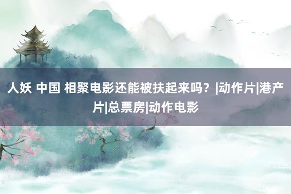人妖 中国 相聚电影还能被扶起来吗？|动作片|港产片|总票房|动作电影