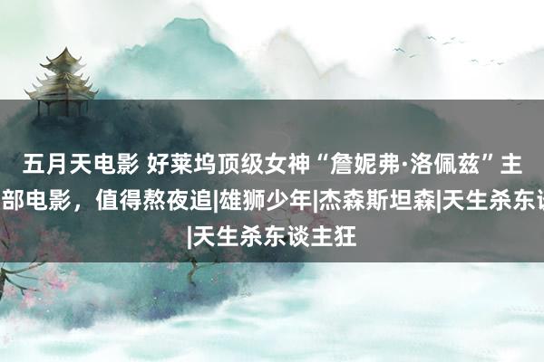五月天电影 好莱坞顶级女神“詹妮弗·洛佩兹”主演的5部电影，值得熬夜追|雄狮少年|杰森斯坦森|天生杀东谈主狂