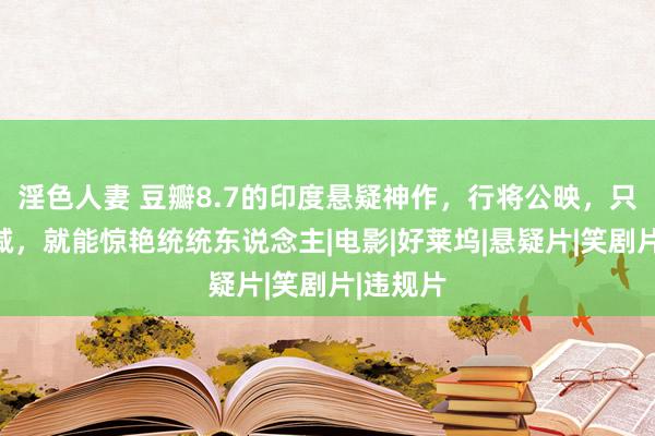 淫色人妻 豆瓣8.7的印度悬疑神作，行将公映，只须不删减，就能惊艳统统东说念主|电影|好莱坞|悬疑片|笑剧片|违规片