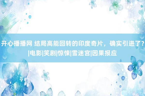 开心播播网 结局高能回转的印度奇片，确实引进了？|电影|笑剧|惊悚|雪迷宫|因果报应