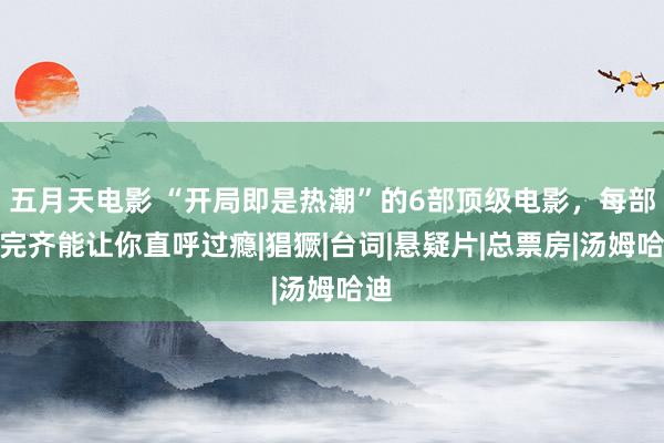 五月天电影 “开局即是热潮”的6部顶级电影，每部看完齐能让你直呼过瘾|猖獗|台词|悬疑片|总票房|汤姆哈迪