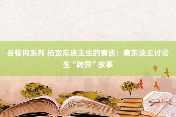 谷物肉系列 拓宽东谈主生的盲谈：盲东谈主讨论生“跨界”故事