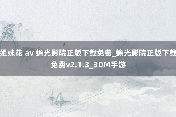 姐妹花 av 蟾光影院正版下载免费_蟾光影院正版下载免费v2.1.3_3DM手游