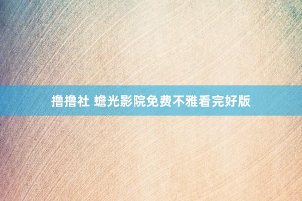 撸撸社 蟾光影院免费不雅看完好版