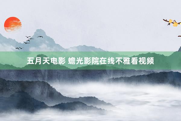 五月天电影 蟾光影院在线不雅看视频