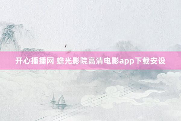 开心播播网 蟾光影院高清电影app下载安设