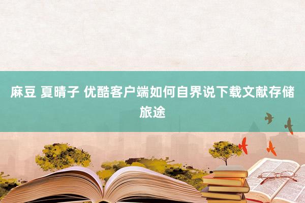 麻豆 夏晴子 优酷客户端如何自界说下载文献存储旅途