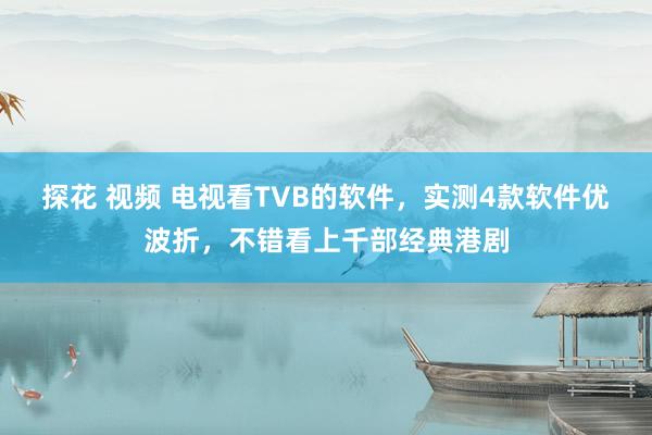 探花 视频 电视看TVB的软件，实测4款软件优波折，不错看上千部经典港剧