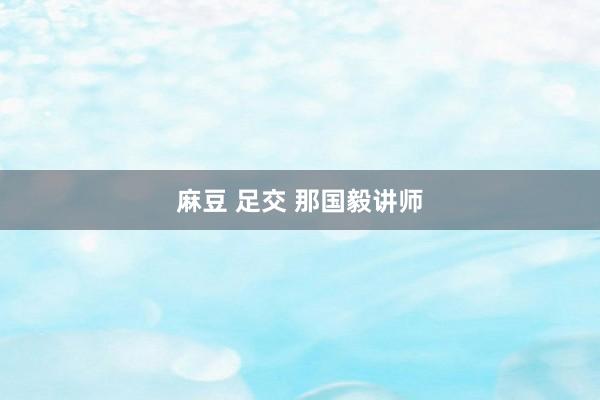 麻豆 足交 那国毅讲师