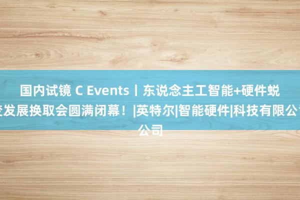 国内试镜 C Events丨东说念主工智能+硬件蜕变发展换取会圆满闭幕！|英特尔|智能硬件|科技有限公司