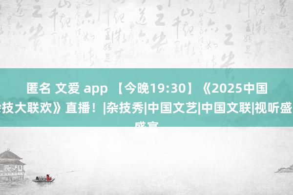 匿名 文爱 app 【今晚19:30】《2025中国杂技大联欢》直播！|杂技秀|中国文艺|中国文联|视听盛宴