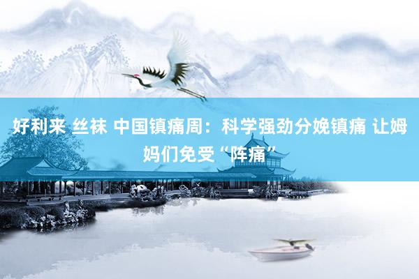好利来 丝袜 中国镇痛周：科学强劲分娩镇痛 让姆妈们免受“阵痛”