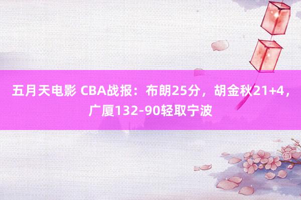 五月天电影 CBA战报：布朗25分，胡金秋21+4，<a href=