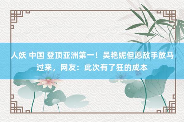 人妖 中国 登顶亚洲第一！吴艳妮但愿敌手放马过来，网友：此次有了狂的成本