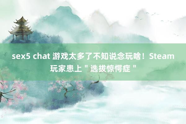 sex5 chat 游戏太多了不知说念玩啥！Steam玩家患上＂选拔惊愕症＂