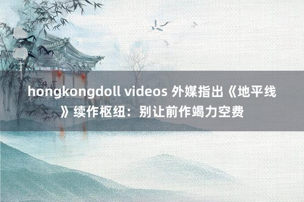 hongkongdoll videos 外媒指出《地平线》续作枢纽：别让前作竭力空费