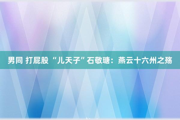 男同 打屁股 “儿天子”石敬瑭：燕云十六州之殇