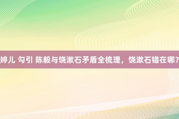 婷儿 勾引 陈毅与饶漱石矛盾全梳理，饶漱石错在哪？