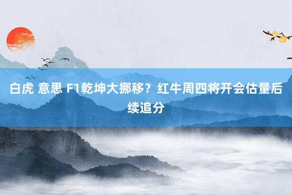 白虎 意思 F1乾坤大挪移？红牛周四将开会估量后续追分