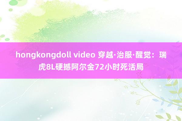 hongkongdoll video 穿越·治服·醒觉：瑞虎8L硬撼阿尔金72小时死活局