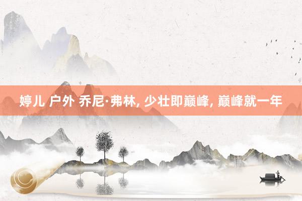 婷儿 户外 乔尼·弗林， 少壮即巅峰， 巅峰就一年