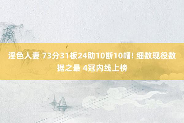 淫色人妻 73分31板24助10断10帽! 细数现役数据之最 4冠内线上榜