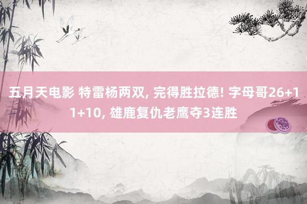 五月天电影 特雷杨两双， 完得胜拉德! 字母哥26+11+10， 雄鹿复仇老鹰夺3连胜