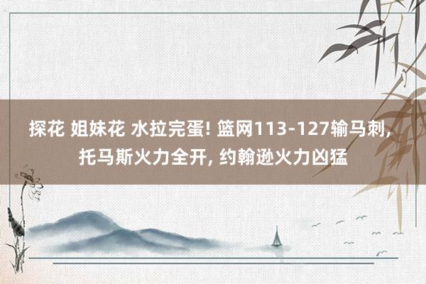 探花 姐妹花 水拉完蛋! 篮网113-127输马刺， 托马斯火力全开， 约翰逊火力凶猛