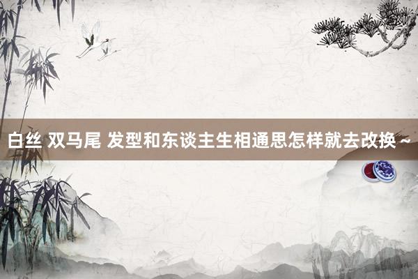 白丝 双马尾 发型和东谈主生相通思怎样就去改换～